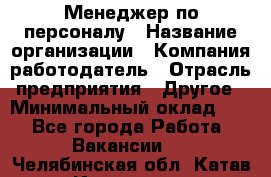 Менеджер по персоналу › Название организации ­ Компания-работодатель › Отрасль предприятия ­ Другое › Минимальный оклад ­ 1 - Все города Работа » Вакансии   . Челябинская обл.,Катав-Ивановск г.